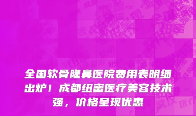 全国软骨隆鼻医院费用表明细出炉!成都纽蜜医疗美容技术强,价格呈现优惠
