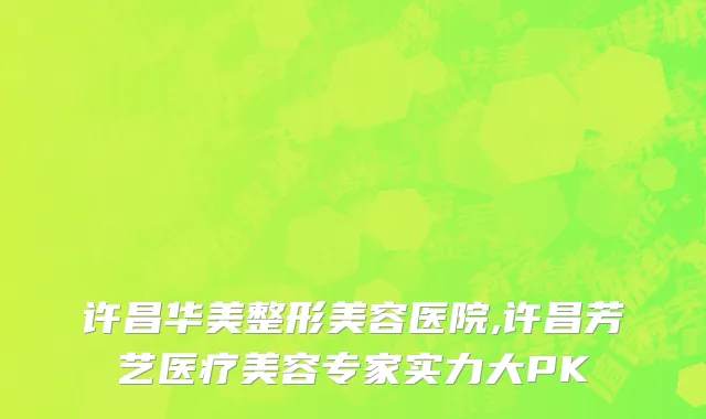 许昌华美整形美容医院,许昌芳艺医疗美容专家实力大PK