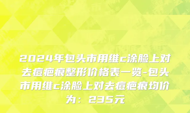 2024年包头市用维c涂脸上对去痘疤痕整形价格表一览-包头市用维c涂脸上对去痘疤痕均价为：235元