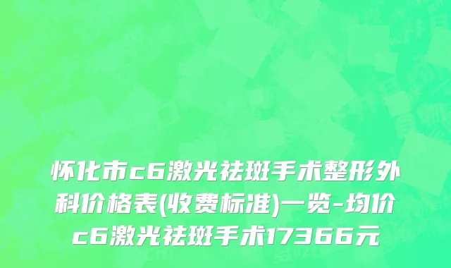 怀化市c6激光祛斑手术整形外科价格表(收费标准)一览-均价c6激光祛斑手术17366元