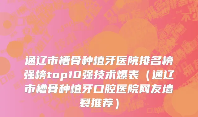 通辽市槽骨种植牙医院排名榜强榜top10强技术爆表（通辽市槽骨种植牙口腔医院网友墙裂推荐）