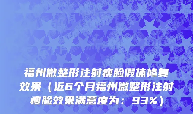福州微整形注射瘦脸假体修复效果（近6个月福州微整形注射瘦脸效果满意度为：93%）