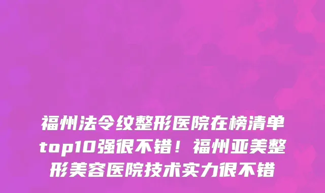 福州法令纹整形医院在榜清单top10强很不错!福州亚美整形美容医院技术实力很不错