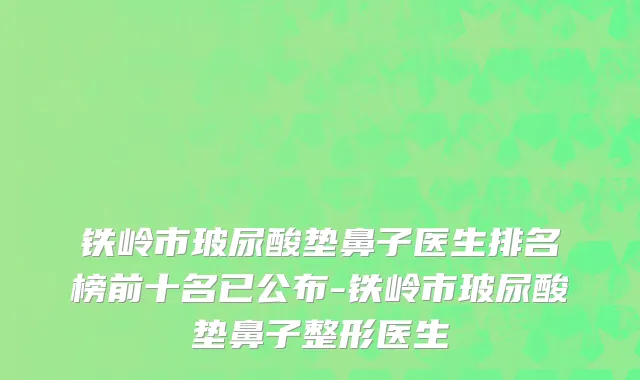 铁岭市玻尿酸垫鼻子医生排名榜前十名已公布-铁岭市玻尿酸垫鼻子整形医生
