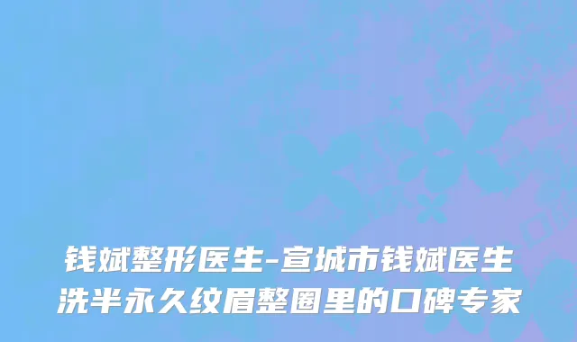钱斌整形医生-宣城市钱斌医生洗半永久纹眉整圈里的口碑专家