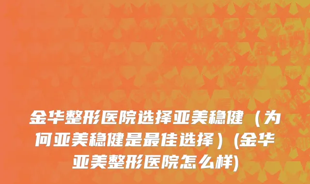 金华整形医院选择亚美稳健（为何亚美稳健是最佳选择）(金华亚美整形医院怎么样)