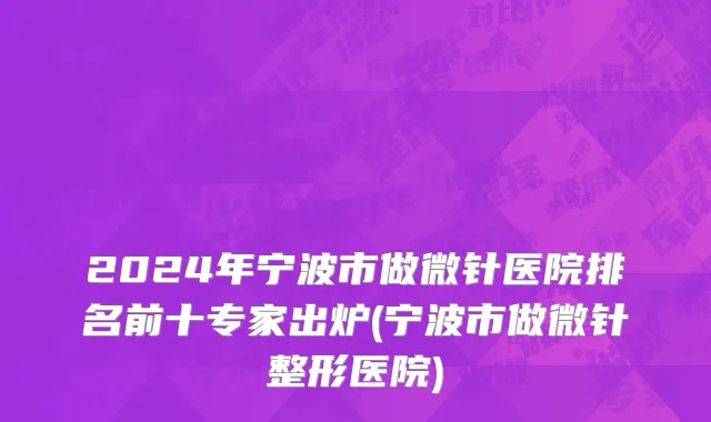 2024年宁波市做微针医院排名前十专家出炉(宁波市做微针整形医院)