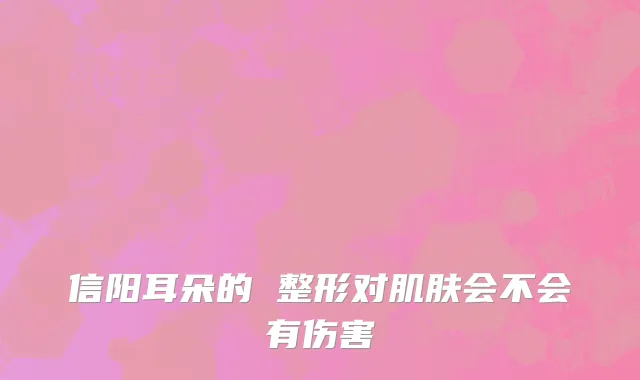 信阳耳朵的 整形对肌肤会不会有伤害
