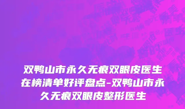 双鸭山市永久无痕双眼皮医生在榜清单好评盘点-双鸭山市永久无痕双眼皮整形医生