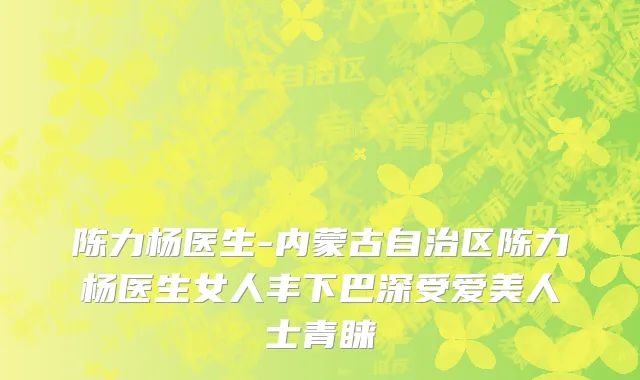 陈力杨医生-内蒙古自治区陈力杨医生女人丰下巴深受爱美人士青睐