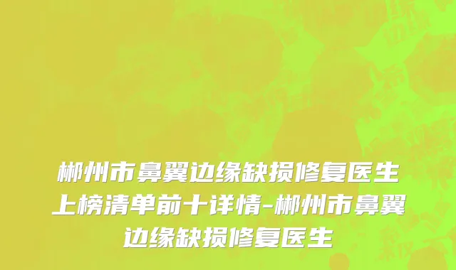 郴州市鼻翼边缘缺损修复医生上榜清单前十详情-郴州市鼻翼边缘缺损修复医生