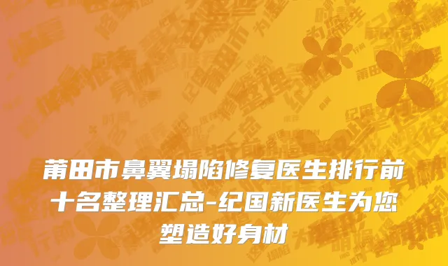 莆田市鼻翼塌陷修复医生排行前十名整理汇总-纪国新医生为您塑造好身材
