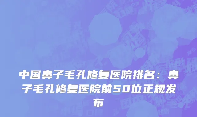 中国鼻子毛孔修复医院排名：鼻子毛孔修复医院前50位正规发布