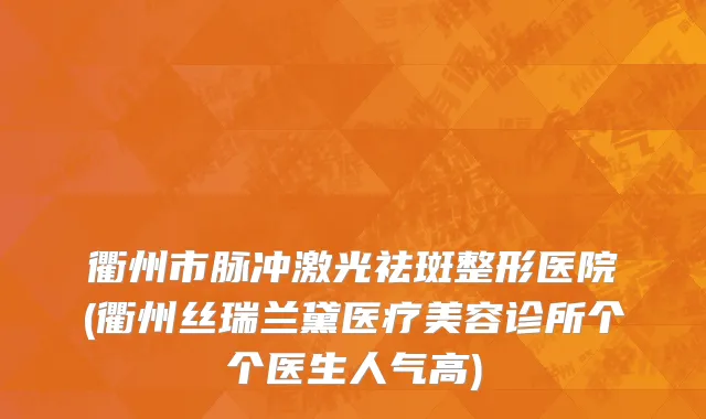 衢州市脉冲激光祛斑整形医院(衢州丝瑞兰黛医疗美容诊所个个医生人气高)