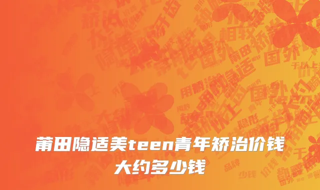 莆田隐适美teen青年矫治价钱大约多少钱