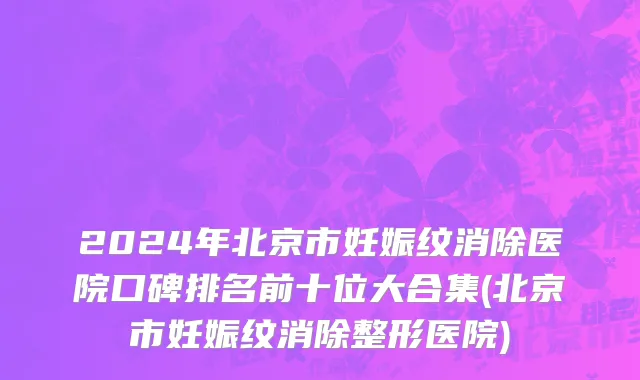 2024年北京市妊娠纹消除医院口碑排名前十位大合集(北京市妊娠纹消除整形医院)