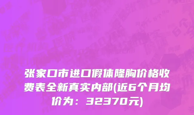 张家口市进口假体隆胸价格收费表全新真实内部(近6个月均价为：32370元)