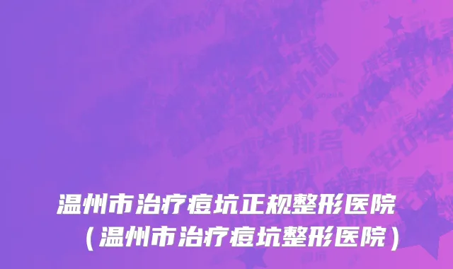 温州市治疗痘坑正规整形医院（温州市治疗痘坑整形医院）