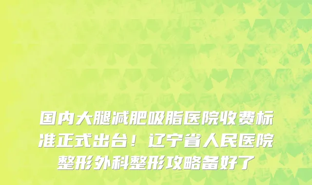 国内大腿减肥吸脂医院收费标准正式出台!辽宁省人民医院整形外科整形攻略备好了