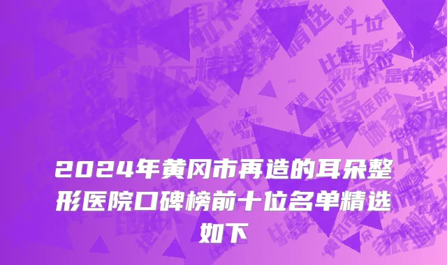 2024年黄冈市再造的耳朵整形医院口碑榜前十位名单精选如下