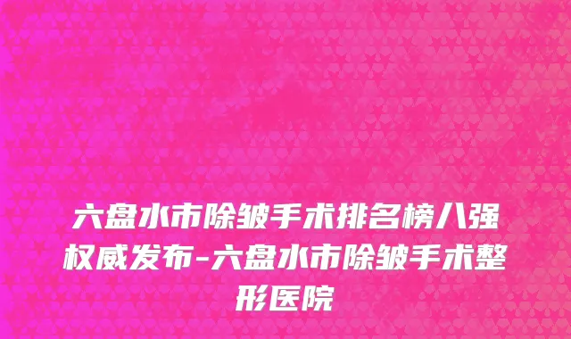 六盘水市除皱手术排名榜八强权威发布-六盘水市除皱手术整形医院