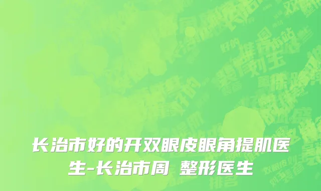 长治市好的开双眼皮眼角提肌医生-长治市周愔整形医生