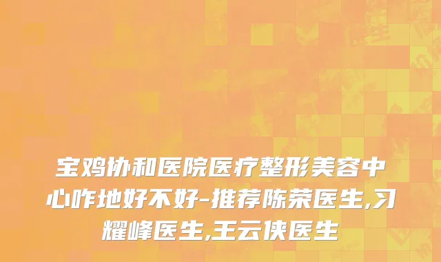 宝鸡协和医院医疗整形美容中心咋地好不好-推荐陈荣医生,习耀峰医生,王云侠医生