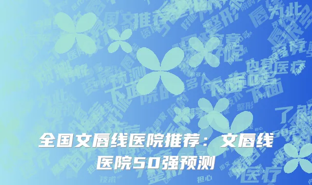 全国文唇线医院推荐：文唇线医院50强预测