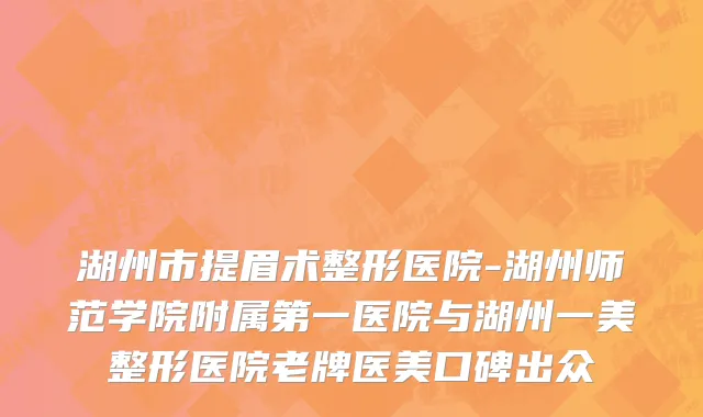 湖州市提眉术整形医院-湖州师范学院附属第一医院与湖州一美整形医院老牌医美口碑出众