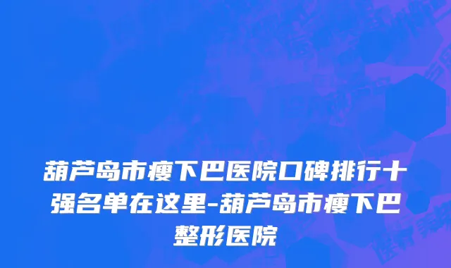 葫芦岛市瘦下巴医院口碑排行十强名单在这里-葫芦岛市瘦下巴整形医院