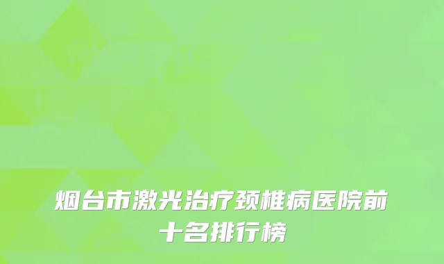 烟台市激光治疗颈椎病医院前十名排行榜