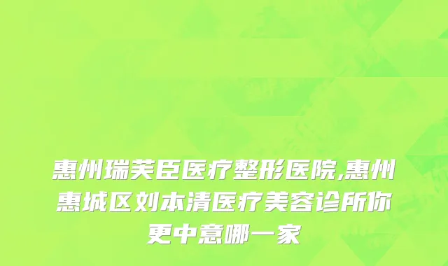 惠州瑞芙臣医疗整形医院,惠州惠城区刘本清医疗美容诊所你更中意哪一家