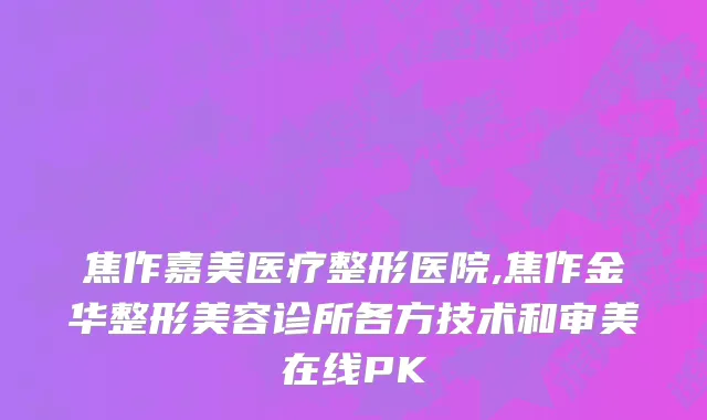 焦作嘉美医疗整形医院,焦作金华整形美容诊所各方技术和审美在线PK
