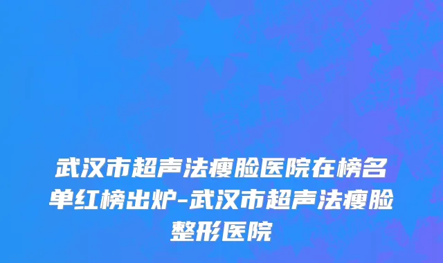 武汉市超声法瘦脸医院在榜名单红榜出炉-武汉市超声法瘦脸整形医院
