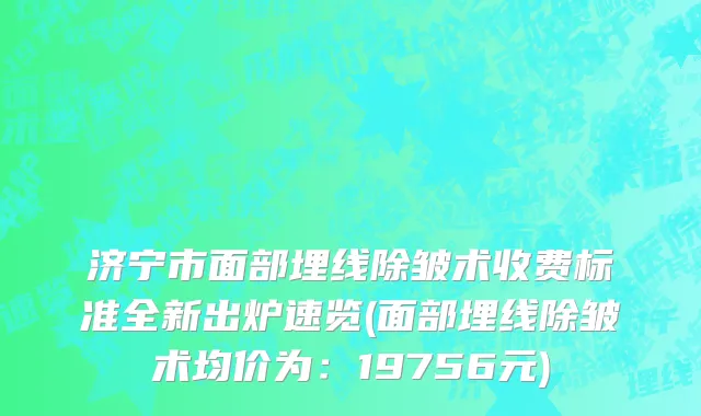 济宁市面部埋线除皱术收费标准全新出炉速览(面部埋线除皱术均价为：19756元)