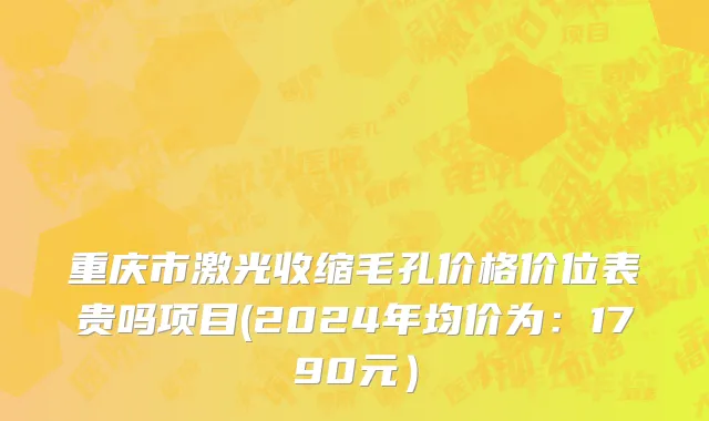 重庆市激光收缩毛孔价格价位表贵吗项目(2024年均价为：1790元）