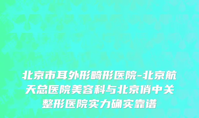 北京市耳外形畸形医院-北京航天总医院美容科与北京俏中关整形医院实力确实靠谱