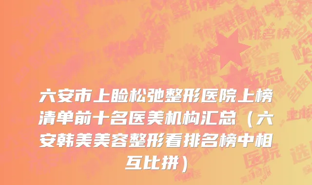 六安市上睑松弛整形医院上榜清单前十名医美机构汇总（六安韩美美容整形看排名榜中相互比拼）