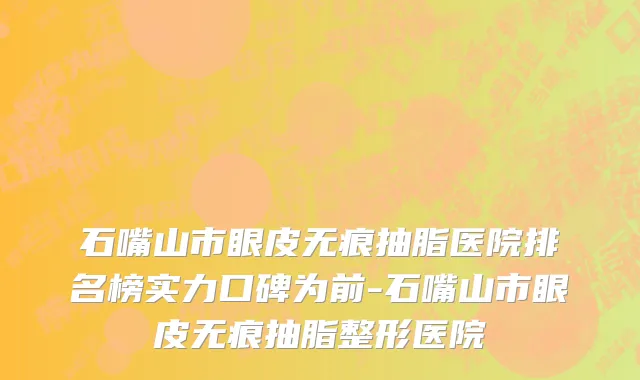 石嘴山市眼皮无痕抽脂医院排名榜实力口碑为前-石嘴山市眼皮无痕抽脂整形医院