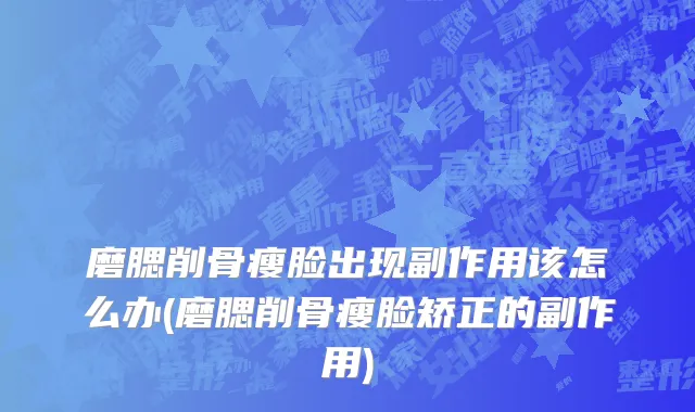 磨腮削骨瘦脸出现副作用该怎么办(磨腮削骨瘦脸矫正的副作用)
