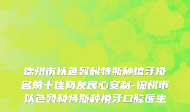 锦州市以色列科特斯种植牙排名前十佳网友良心安利-锦州市以色列科特斯种植牙口腔医生