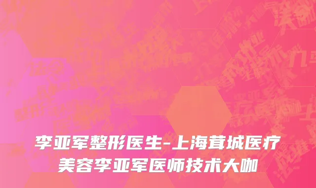 李亚军整形医生-上海茸城医疗美容李亚军医师技术大咖