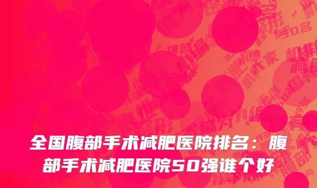 全国腹部手术减肥医院排名：腹部手术减肥医院50强谁个好
