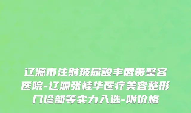 辽源市注射玻尿酸丰唇贵整容医院-辽源张桂华医疗美容整形门诊部等实力入选-附价格