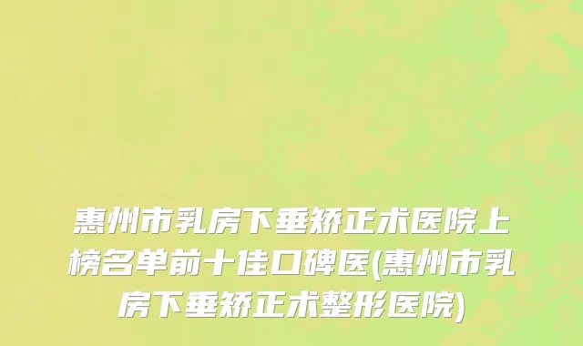 惠州市乳房下垂矫正术医院上榜名单前十佳口碑医(惠州市乳房下垂矫正术整形医院)