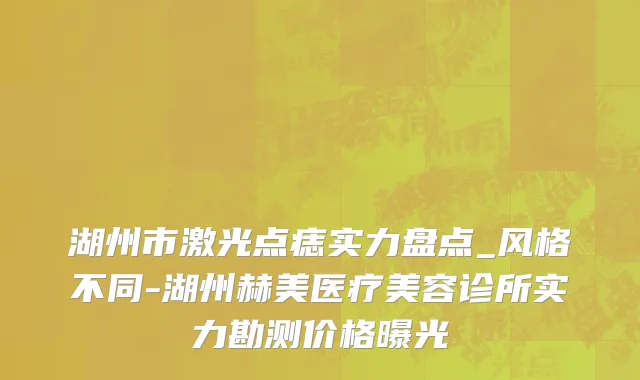 湖州市激光点痣实力盘点_风格不同-湖州赫美医疗美容诊所实力勘测价格曝光