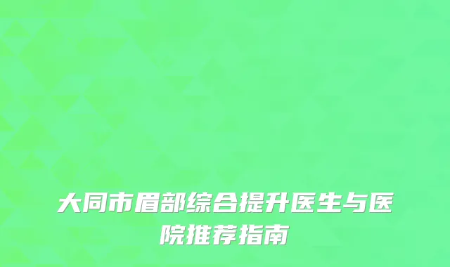 大同市眉部综合提升医生与医院推荐指南