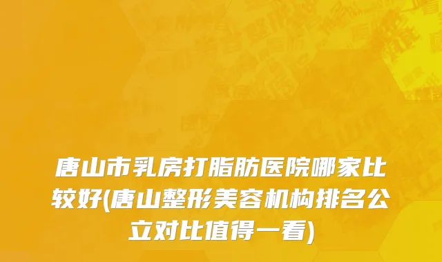 唐山市乳房打脂肪医院哪家比较好(唐山整形美容机构排名公立对比值得一看)