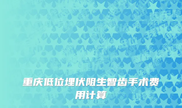 重庆低位埋伏阻生智齿手术费用计算