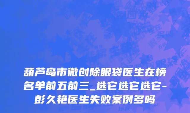 葫芦岛市微创除眼袋医生在榜名单前五前三_选它选它选它-彭久艳医生失败案例多吗